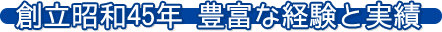 創立昭和45年 豊富な経験と実績