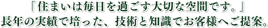 「住まいは毎日を過ごす大切な空間です。」長年の実績で培った、技術と知識でお客様へご提案。