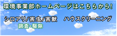 環境事業部ホームページはこちらから!シロアリ/害虫/害獣調査・駆除 ハウスクリーニング