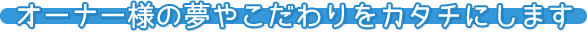 オーナー様の夢やこだわりをカタチにします